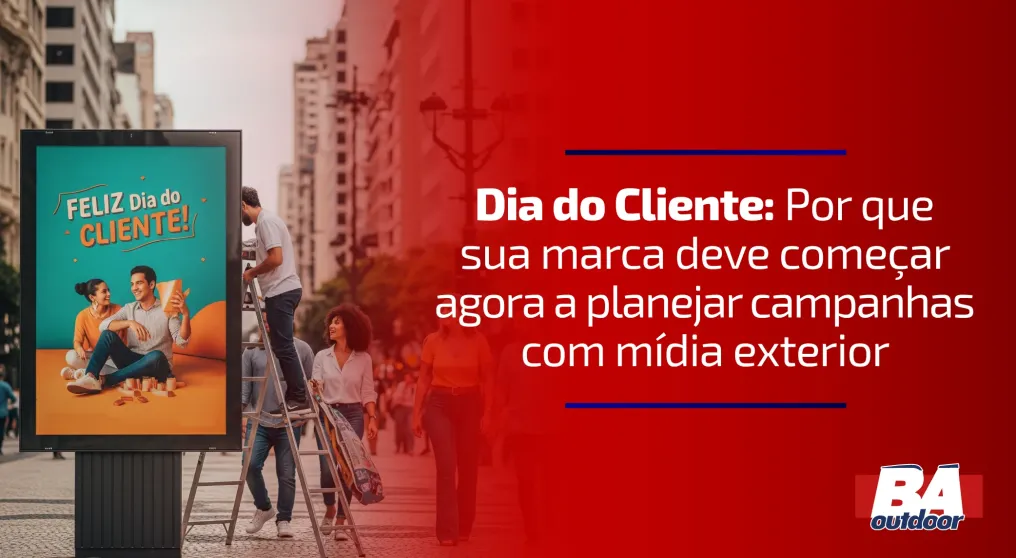 Dia do Cliente: Por que sua marca deve come&ccedil;ar agora a planejar campanhas com m&iacute;dia exterior