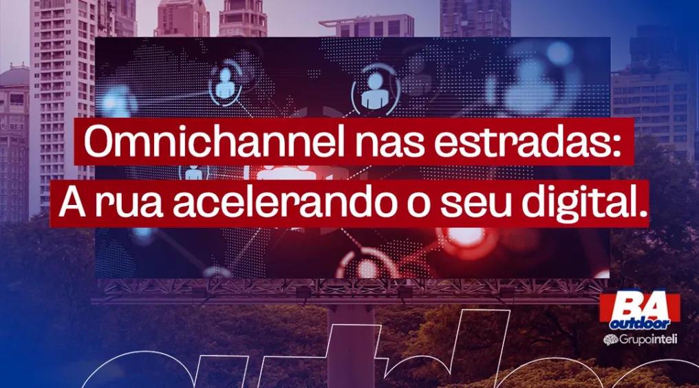 Omnichannel nas estradas: como a rua acelera o seu digitaL