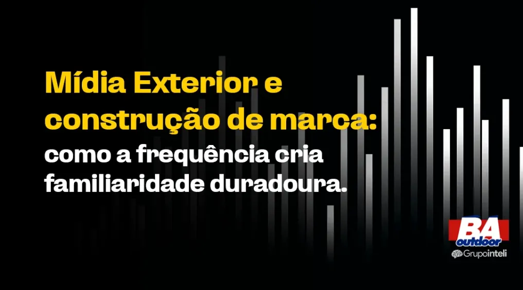 M&iacute;dia Exterior e constru&ccedil;&atilde;o de marca: como a frequ&ecirc;ncia cria familiaridade duradoura.